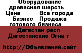 Оборудование древесная шерсть  › Цена ­ 100 - Все города Бизнес » Продажа готового бизнеса   . Дагестан респ.,Дагестанские Огни г.